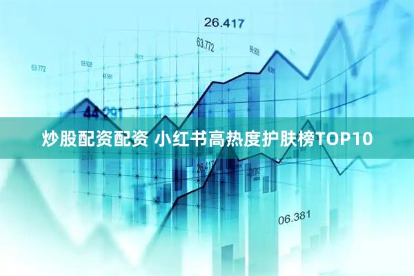 炒股配资配资 小红书高热度护肤榜TOP10