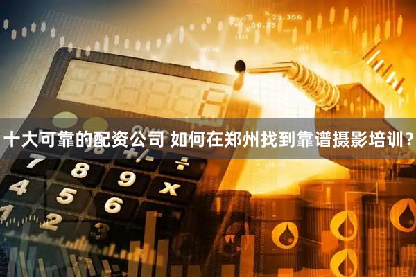 十大可靠的配资公司 如何在郑州找到靠谱摄影培训？
