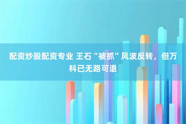配资炒股配资专业 王石“被抓”风波反转，但万科已无路可退