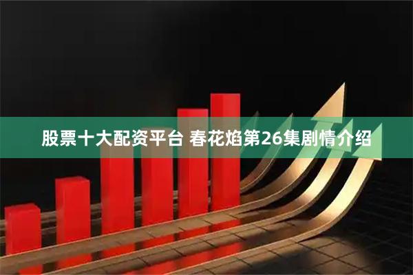 股票十大配资平台 春花焰第26集剧情介绍