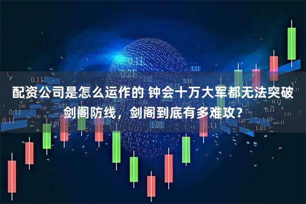 配资公司是怎么运作的 钟会十万大军都无法突破剑阁防线，剑阁到底有多难攻？