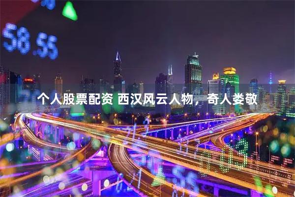 个人股票配资 西汉风云人物，奇人娄敬