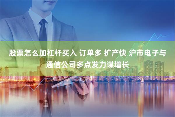 股票怎么加杠杆买入 订单多 扩产快 沪市电子与通信公司多点发力谋增长
