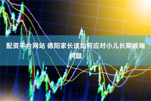 配资平台网站 德阳家长该如何应对小儿长期咳喘问题