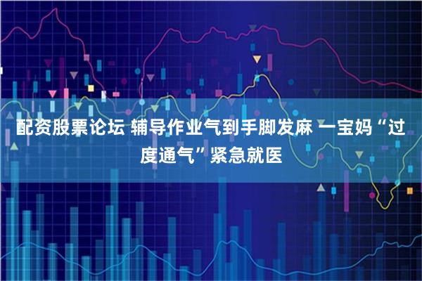 配资股票论坛 辅导作业气到手脚发麻 一宝妈“过度通气”紧急就医