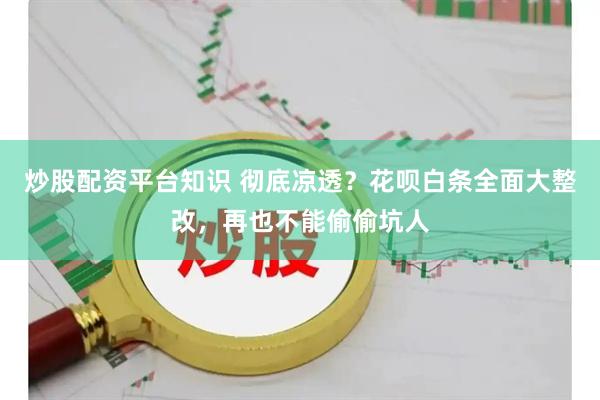 炒股配资平台知识 彻底凉透？花呗白条全面大整改，再也不能偷偷坑人