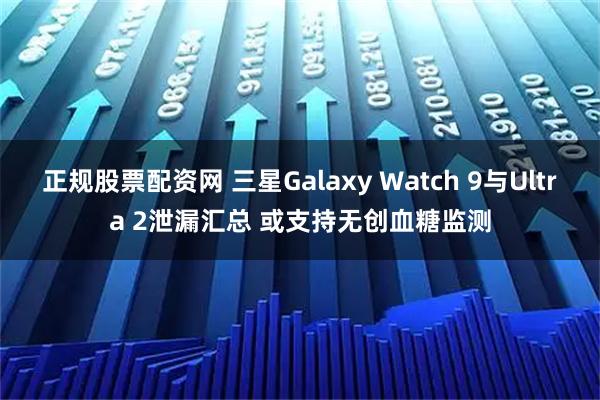 正规股票配资网 三星Galaxy Watch 9与Ultra 2泄漏汇总 或支持无创血糖监测