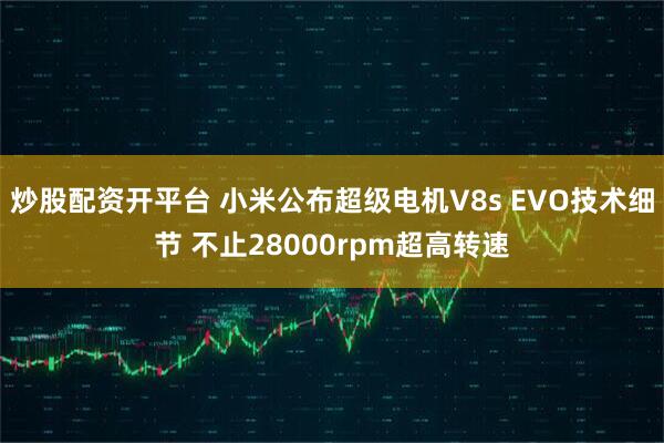 炒股配资开平台 小米公布超级电机V8s EVO技术细节 不止28000rpm超高转速