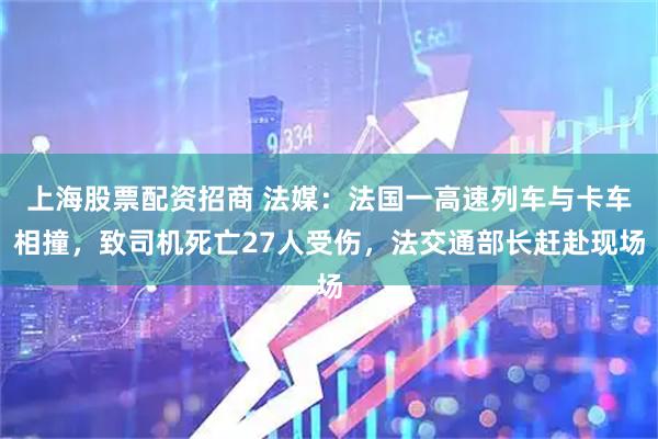 上海股票配资招商 法媒：法国一高速列车与卡车相撞，致司机死亡27人受伤，法交通部长赶赴现场