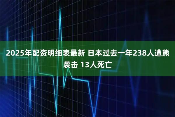 2025年配资明细表最新 日本过去一年238人遭熊袭击 13人死亡