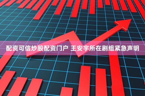 配资可信炒股配资门户 王安宇所在剧组紧急声明