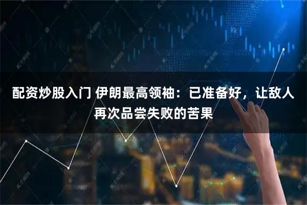 配资炒股入门 伊朗最高领袖：已准备好，让敌人再次品尝失败的苦果