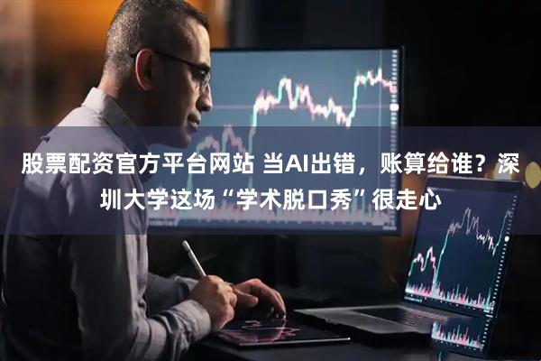 股票配资官方平台网站 当AI出错，账算给谁？深圳大学这场“学术脱口秀”很走心