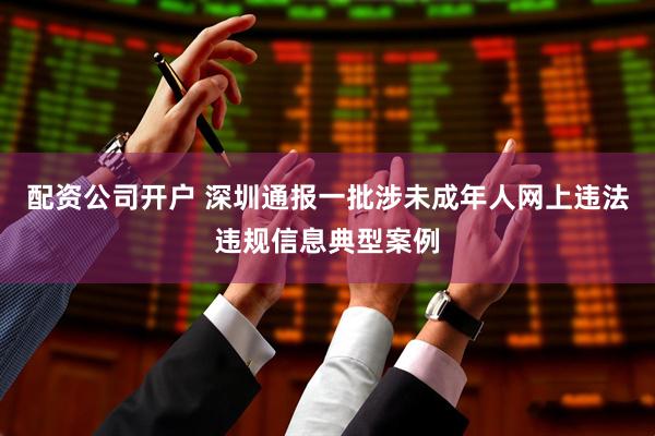 配资公司开户 深圳通报一批涉未成年人网上违法违规信息典型案例