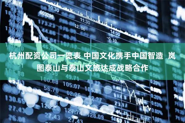 杭州配资公司一览表 中国文化携手中国智造  岚图泰山与泰山文旅达成战略合作