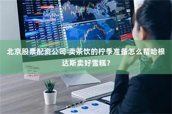 北京股票配资公司 卖茶饮的柠季准备怎么帮哈根达斯卖好雪糕？