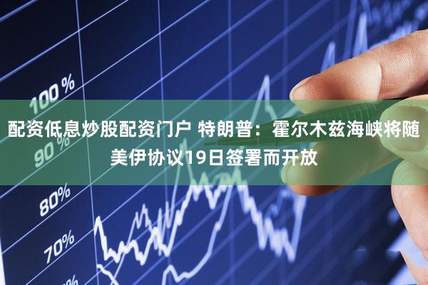 配资低息炒股配资门户 特朗普：霍尔木兹海峡将随美伊协议19日签署而开放