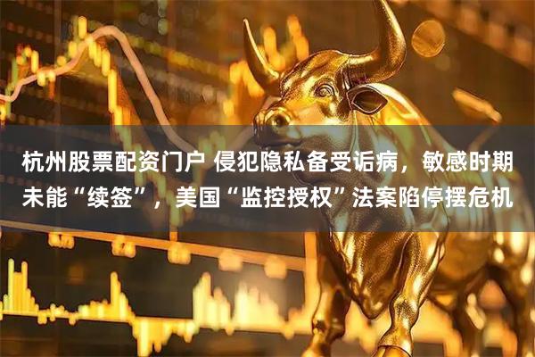 杭州股票配资门户 侵犯隐私备受诟病，敏感时期未能“续签”，美国“监控授权”法案陷停摆危机