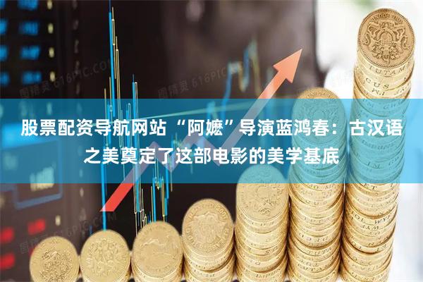 股票配资导航网站 “阿嬷”导演蓝鸿春：古汉语之美奠定了这部电影的美学基底
