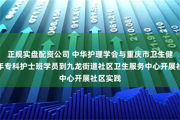 正规实盘配资公司 中华护理学会与重庆市卫生健康委老年专科护士班学员到九龙街道社区卫生服务中心开展社区实践
