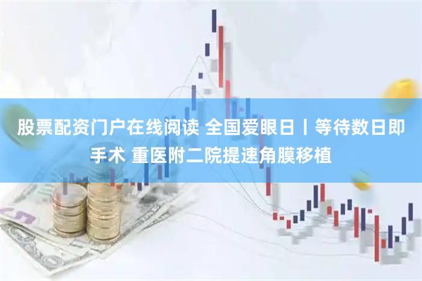股票配资门户在线阅读 全国爱眼日丨等待数日即手术 重医附二院提速角膜移植
