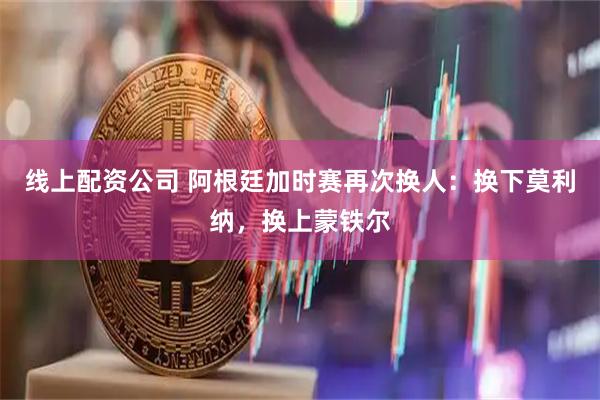 线上配资公司 阿根廷加时赛再次换人：换下莫利纳，换上蒙铁尔