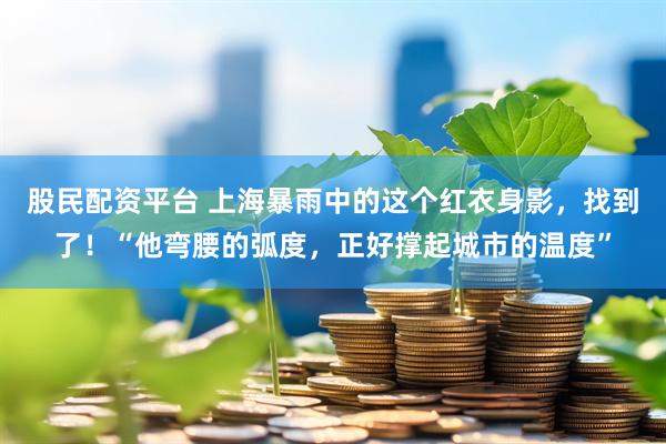 股民配资平台 上海暴雨中的这个红衣身影，找到了！“他弯腰的弧度，正好撑起城市的温度”