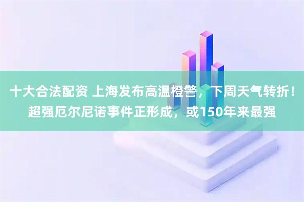 十大合法配资 上海发布高温橙警,下周天气转折!超强厄尔尼诺事件正形成,或150年来最强