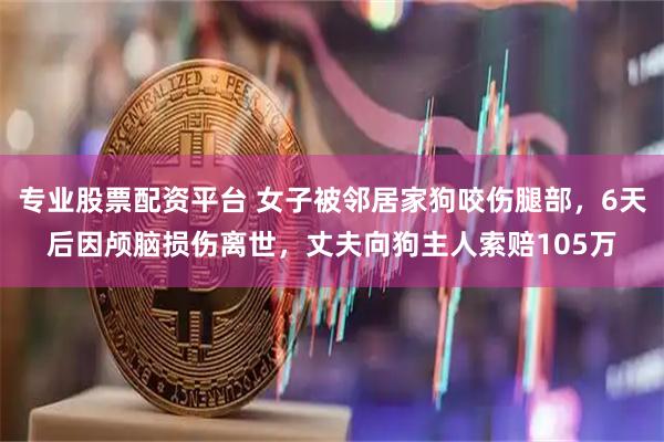专业股票配资平台 女子被邻居家狗咬伤腿部，6天后因颅脑损伤离世，丈夫向狗主人索赔105万